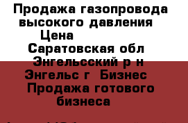 Продажа газопровода высокого давления › Цена ­ 1 000 000 - Саратовская обл., Энгельсский р-н, Энгельс г. Бизнес » Продажа готового бизнеса   